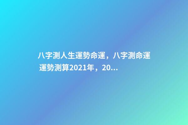 八字測人生運勢命運，八字測命運 運勢測算2021年，2021八字流年運勢分析